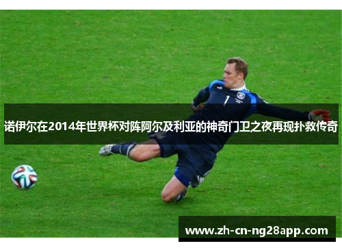 诺伊尔在2014年世界杯对阵阿尔及利亚的神奇门卫之夜再现扑救传奇