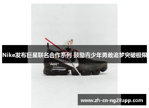 Nike发布巨星联名合作系列 鼓励青少年勇敢追梦突破极限