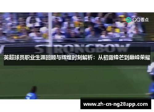 英超球员职业生涯回顾与辉煌时刻解析：从初露锋芒到巅峰荣耀