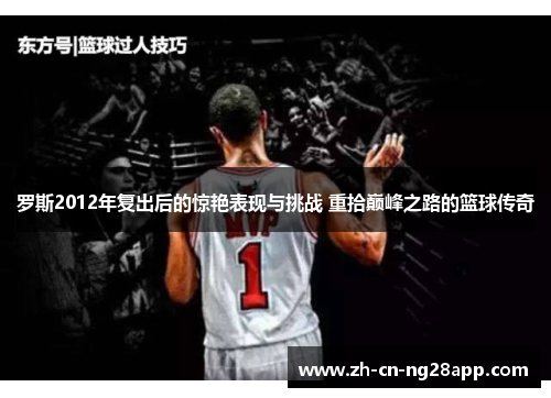 罗斯2012年复出后的惊艳表现与挑战 重拾巅峰之路的篮球传奇