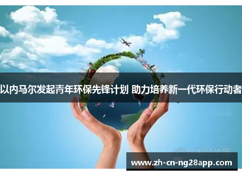 以内马尔发起青年环保先锋计划 助力培养新一代环保行动者