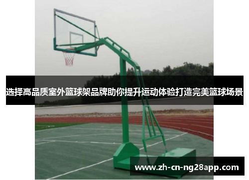 选择高品质室外篮球架品牌助你提升运动体验打造完美篮球场景