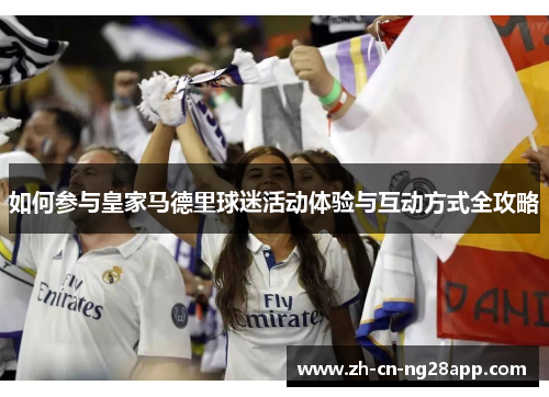 如何参与皇家马德里球迷活动体验与互动方式全攻略