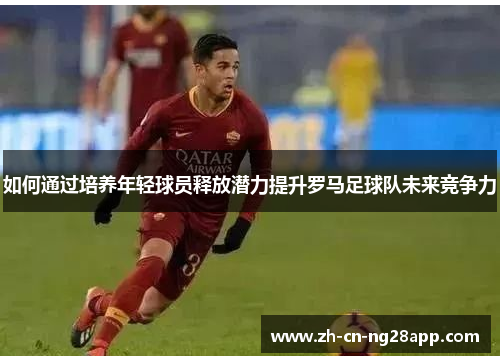 如何通过培养年轻球员释放潜力提升罗马足球队未来竞争力