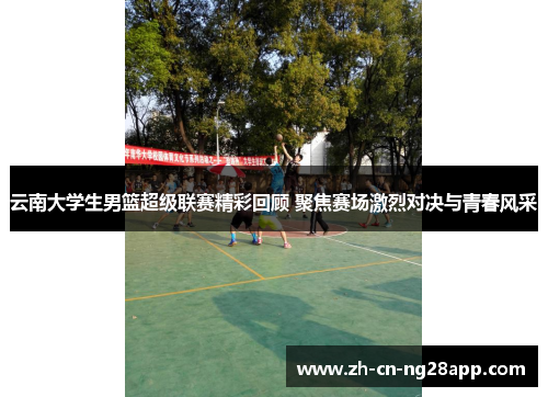 云南大学生男篮超级联赛精彩回顾 聚焦赛场激烈对决与青春风采