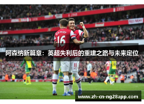 阿森纳新篇章：英超失利后的重建之路与未来定位