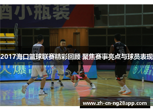 2017海口篮球联赛精彩回顾 聚焦赛事亮点与球员表现
