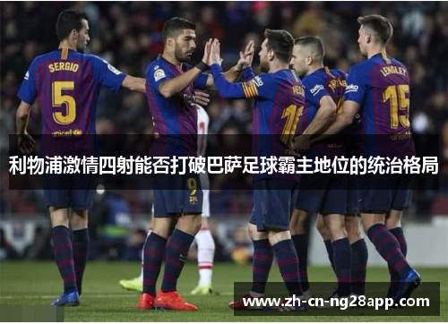 利物浦激情四射能否打破巴萨足球霸主地位的统治格局