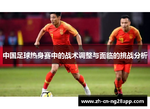 中国足球热身赛中的战术调整与面临的挑战分析