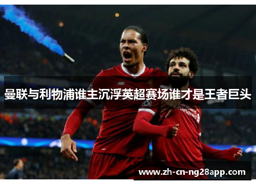 曼联与利物浦谁主沉浮英超赛场谁才是王者巨头