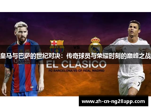 皇马与巴萨的世纪对决：传奇球员与荣耀时刻的巅峰之战