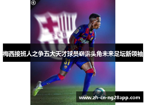 梅西接班人之争五大天才球员崭露头角未来足坛新领袖