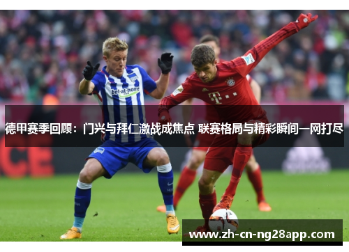 德甲赛季回顾：门兴与拜仁激战成焦点 联赛格局与精彩瞬间一网打尽