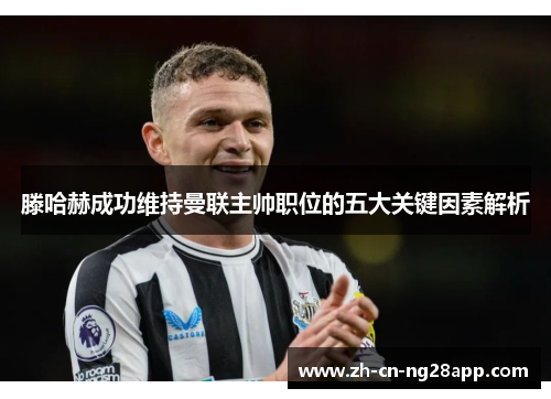 滕哈赫成功维持曼联主帅职位的五大关键因素解析