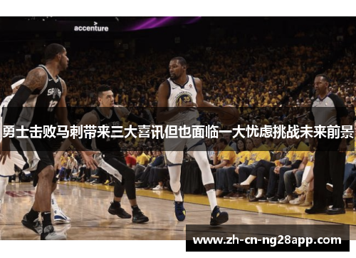 勇士击败马刺带来三大喜讯但也面临一大忧虑挑战未来前景
