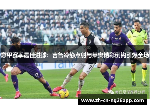 意甲赛季最佳进球：吉鲁冷静点射与莱奥精彩倒钩引爆全场