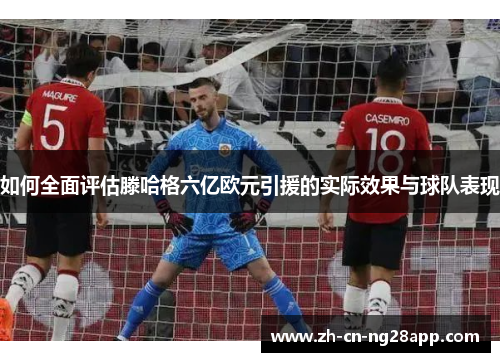 如何全面评估滕哈格六亿欧元引援的实际效果与球队表现