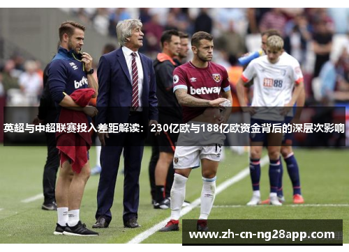英超与中超联赛投入差距解读：230亿欧与188亿欧资金背后的深层次影响