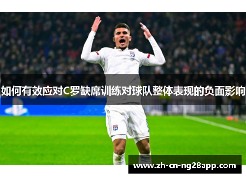 如何有效应对C罗缺席训练对球队整体表现的负面影响