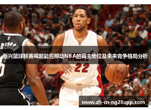 新兴篮球联赛崛起能否撼动NBA的霸主地位及未来竞争格局分析