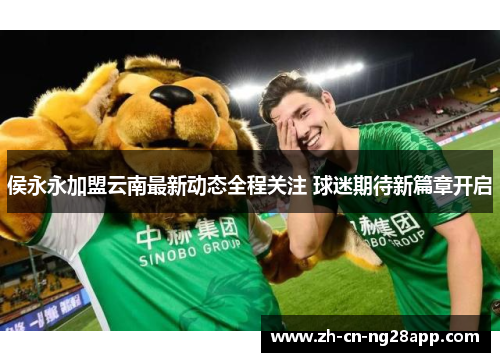 侯永永加盟云南最新动态全程关注 球迷期待新篇章开启