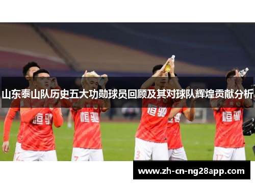 山东泰山队历史五大功勋球员回顾及其对球队辉煌贡献分析
