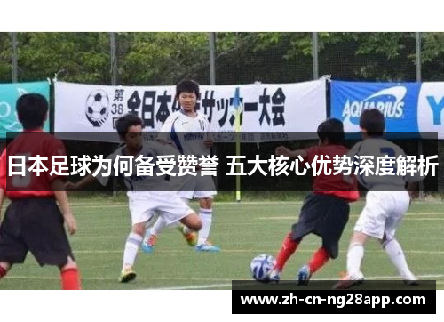 日本足球为何备受赞誉 五大核心优势深度解析