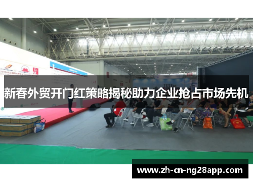 新春外贸开门红策略揭秘助力企业抢占市场先机
