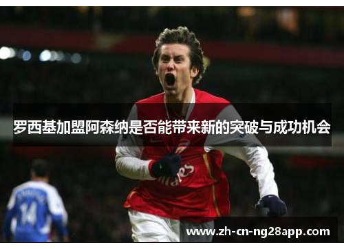 罗西基加盟阿森纳是否能带来新的突破与成功机会