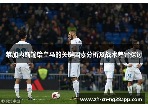 莱加内斯输给皇马的关键因素分析及战术差异探讨