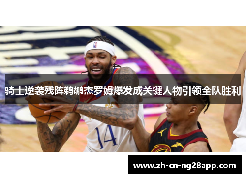 骑士逆袭残阵鹈鹕杰罗姆爆发成关键人物引领全队胜利