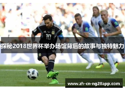 探秘2018世界杯举办场馆背后的故事与独特魅力