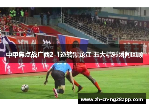 中甲焦点战广西2-1逆转黑龙江 五大精彩瞬间回顾