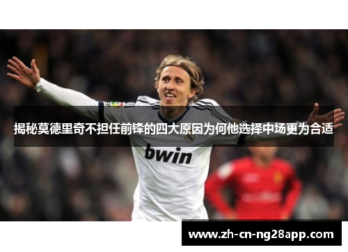 揭秘莫德里奇不担任前锋的四大原因为何他选择中场更为合适