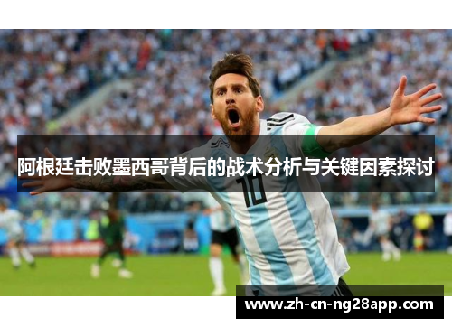 阿根廷击败墨西哥背后的战术分析与关键因素探讨